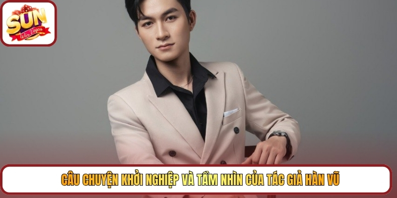 Câu chuyện khởi nghiệp và tầm nhìn của tác giả Hàn Vũ