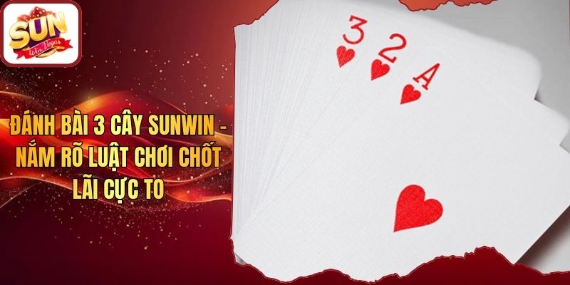 Đánh Bài 3 Cây Sunwin - Nắm Rõ Luật Chơi Chốt Lãi Cực To