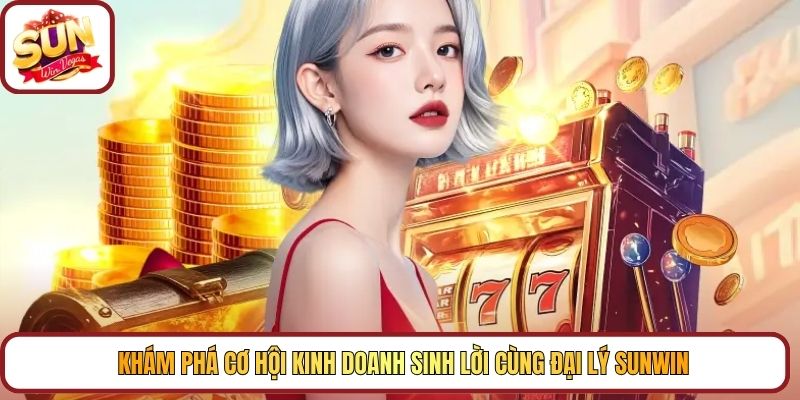 Khám phá cơ hội kinh doanh sinh lời cùng đại lý Sunwin