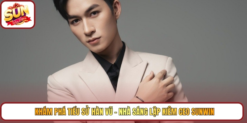Khám phá tiểu sử Hàn Vũ – nhà sáng lập kiêm CEO Sunwin