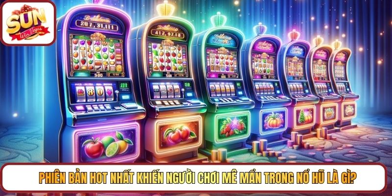 Phiên bản hot nhất khiến người chơi mê mẩn trong nổ hũ là gì?