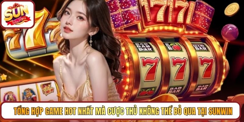 Tổng hợp game hot nhất mà cược thủ không thể bỏ qua tại Sunwin