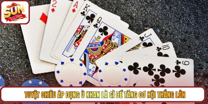 Tuyệt chiêu áp dụng Ù Khan là gì để tăng cơ hội thắng lớn