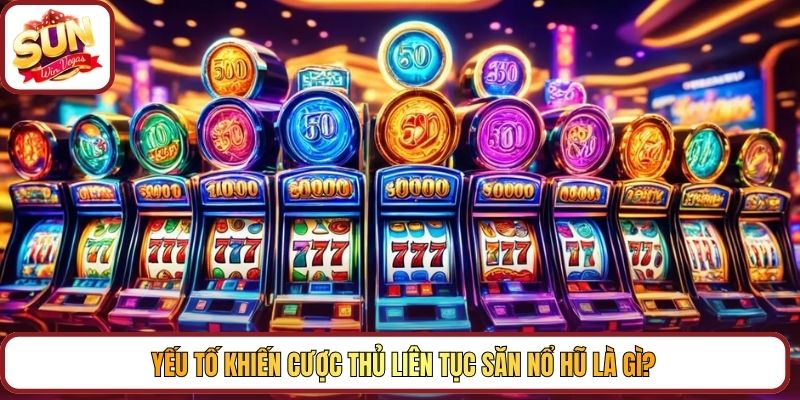 Yếu tố khiến cược thủ liên tục săn Nổ hũ là gì?